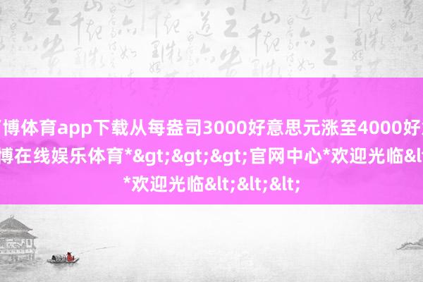 万博体育app下载从每盎司3000好意思元涨至4000好意思元-*万博在线娱乐体育*>>>官网中心*欢迎光临<<<