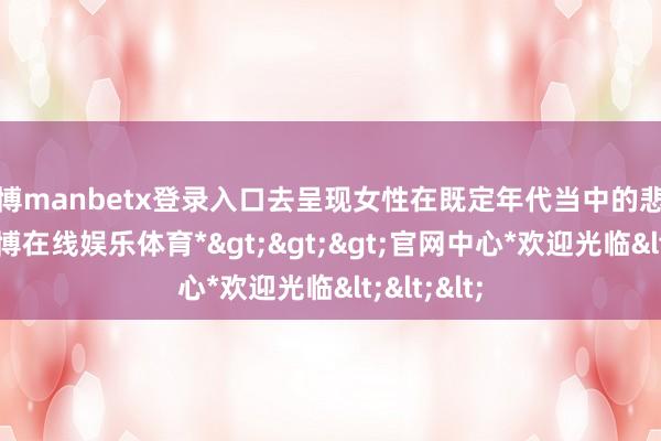 万博manbetx登录入口去呈现女性在既定年代当中的悲催红运-*万博在线娱乐体育*>>>官网中心*欢迎光临<<<