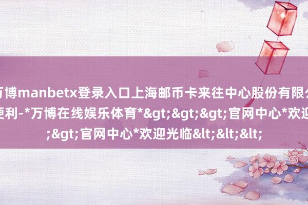 万博manbetx登录入口上海邮币卡来往中心股份有限公司总司理的职务便利-*万博在线娱乐体育*>>>官网中心*欢迎光临<<<