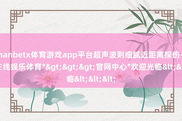 manbetx体育游戏app平台超声波则细腻近距离探伤-*万博在线娱乐体育*>>>官网中心*欢迎光临<<<