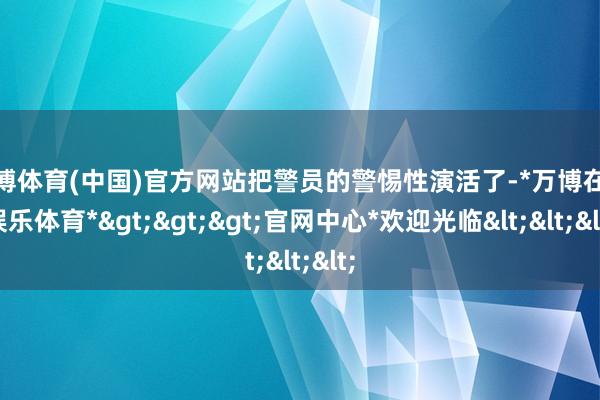 万博体育(中国)官方网站把警员的警惕性演活了-*万博在线娱乐体育*>>>官网中心*欢迎光临<<<