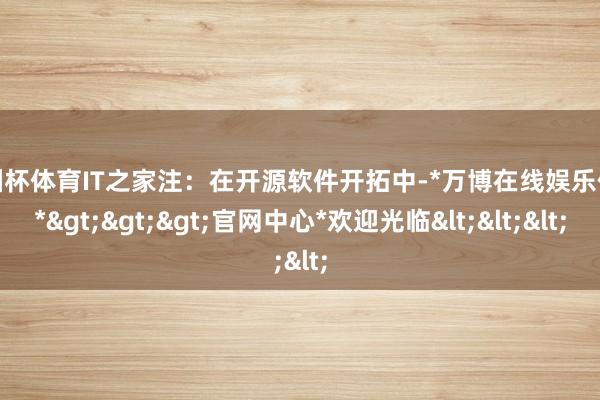 欧洲杯体育IT之家注:在开源软件开拓中-*万博在线娱乐体育*>>>官网中心*欢迎光临<<<