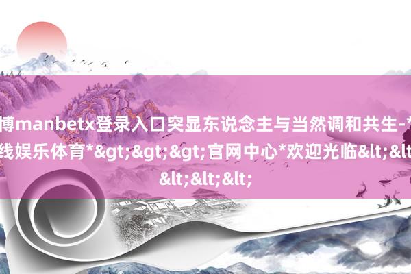 万博manbetx登录入口突显东说念主与当然调和共生-*万博在线娱乐体育*>>>官网中心*欢迎光临<<<