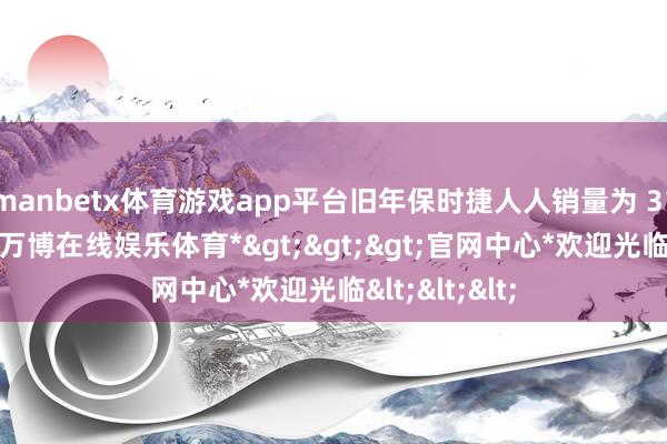 manbetx体育游戏app平台旧年保时捷人人销量为 31 万辆汽车-*万博在线娱乐体育*>>>官网中心*欢迎光临<<<