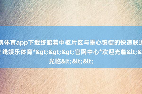 万博体育app下载终昭着中枢片区与重心镇街的快速联通-*万博在线娱乐体育*>>>官网中心*欢迎光临<<<