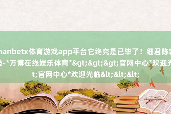 manbetx体育游戏app平台它终究是已毕了!细君陈若仪倒是景象在线-*万博在线娱乐体育*>>>官网中心*欢迎光临<<<