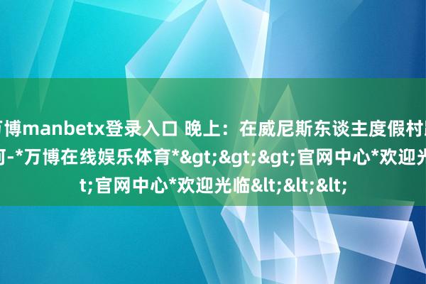 万博manbetx登录入口 晚上:在威尼斯东谈主度假村踱步东谈主造运河-*万博在线娱乐体育*>>>官网中心*欢迎光临<<<