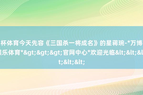 欧洲杯体育今天先容《三国杀一将成名》的星蒋琬-*万博在线娱乐体育*>>>官网中心*欢迎光临<<<