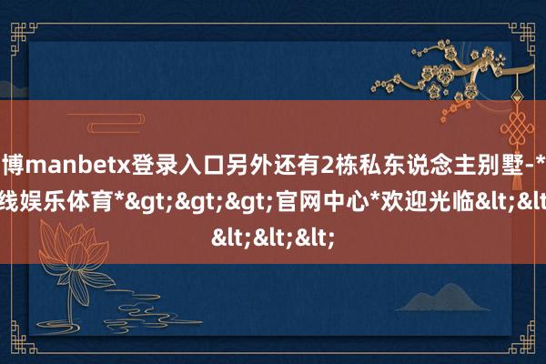 万博manbetx登录入口另外还有2栋私东说念主别墅-*万博在线娱乐体育*>>>官网中心*欢迎光临<<<