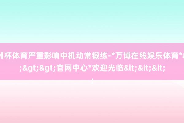 欧洲杯体育严重影响中机动常锻练-*万博在线娱乐体育*>>>官网中心*欢迎光临<<<