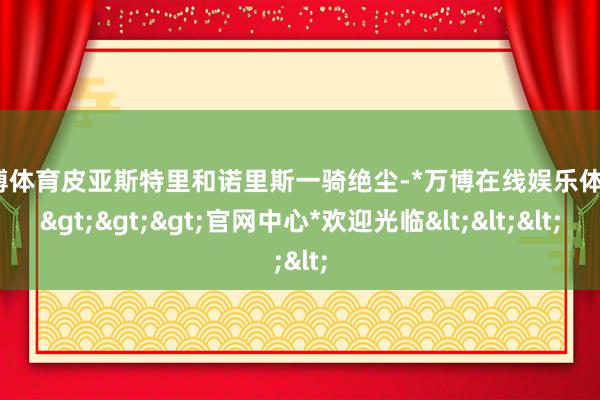 万博体育皮亚斯特里和诺里斯一骑绝尘-*万博在线娱乐体育*>>>官网中心*欢迎光临<<<