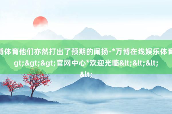 万博体育他们亦然打出了预期的阐扬-*万博在线娱乐体育*>>>官网中心*欢迎光临<<<