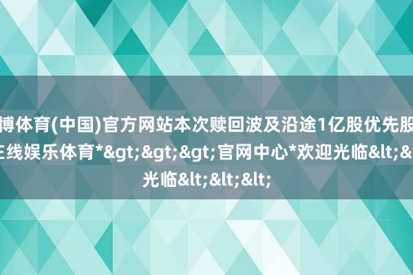 万博体育(中国)官方网站本次赎回波及沿途1亿股优先股-*万博在线娱乐体育*>>>官网中心*欢迎光临<<<