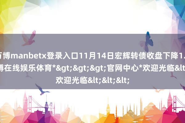 万博manbetx登录入口11月14日宏辉转债收盘下降1.33%-*万博在线娱乐体育*>>>官网中心*欢迎光临<<<