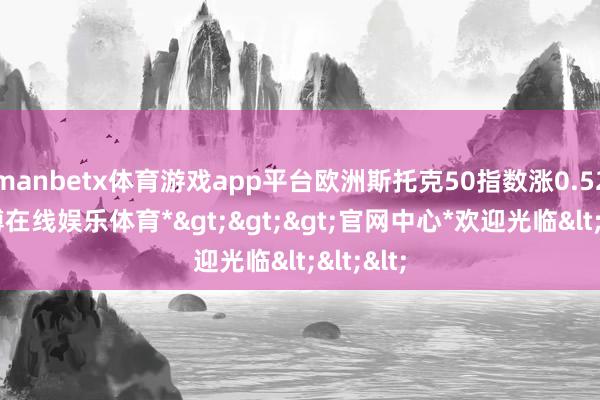 manbetx体育游戏app平台欧洲斯托克50指数涨0.52%-*万博在线娱乐体育*>>>官网中心*欢迎光临<<<