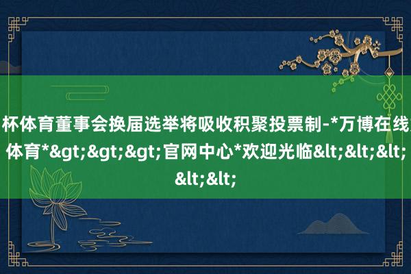 欧洲杯体育董事会换届选举将吸收积聚投票制-*万博在线娱乐体育*>>>官网中心*欢迎光临<<<