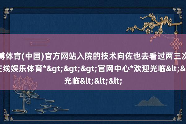 万博体育(中国)官方网站入院的技术向佐也去看过两三次-*万博在线娱乐体育*>>>官网中心*欢迎光临<<<