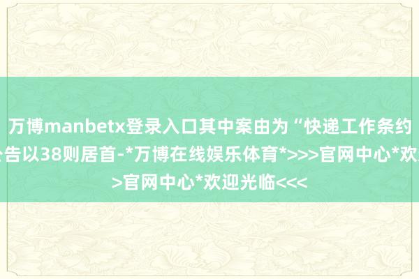 万博manbetx登录入口其中案由为“快递工作条约纠纷”的公告以38则居首-*万博在线娱乐体育*>>>官网中心*欢迎光临<<<