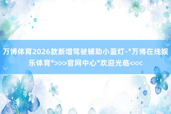 万博体育2026款新增驾驶辅助小蓝灯-*万博在线娱乐体育*>>>官网中心*欢迎光临<<<