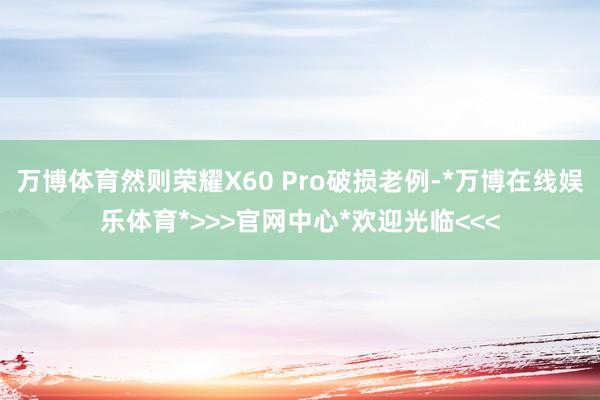 万博体育然则荣耀X60 Pro破损老例-*万博在线娱乐体育*>>>官网中心*欢迎光临<<<