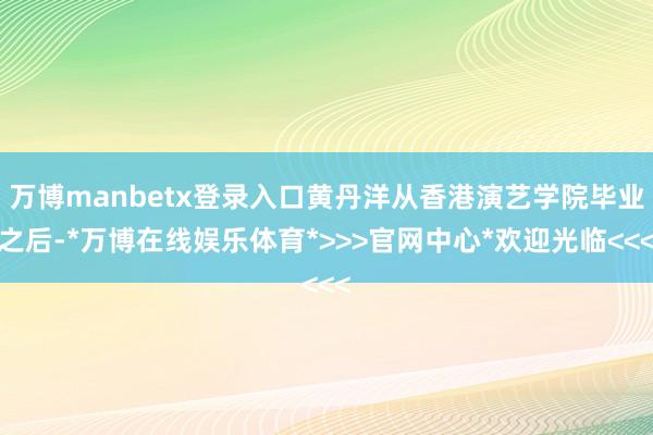 万博manbetx登录入口黄丹洋从香港演艺学院毕业之后-*万博在线娱乐体育*>>>官网中心*欢迎光临<<<