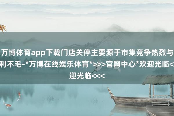 万博体育app下载门店关停主要源于市集竞争热烈与盈利不毛-*万博在线娱乐体育*>>>官网中心*欢迎光临<<<