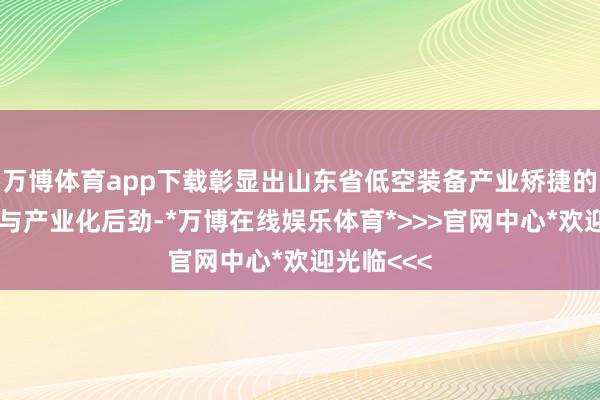 万博体育app下载彰显出山东省低空装备产业矫捷的立异活力与产业化后劲-*万博在线娱乐体育*>>>官网中心*欢迎光临<<<