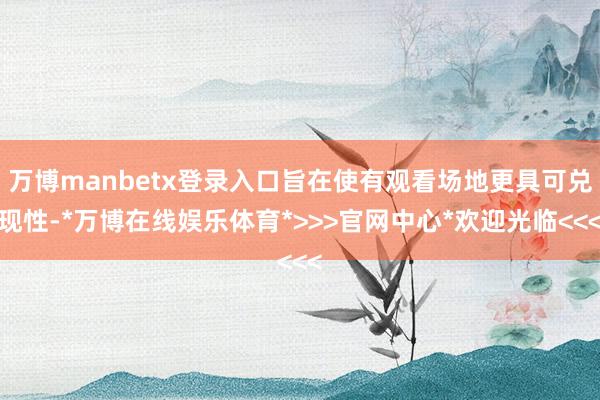 万博manbetx登录入口旨在使有观看场地更具可兑现性-*万博在线娱乐体育*>>>官网中心*欢迎光临<<<