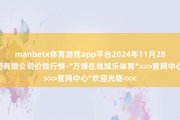manbetx体育游戏app平台2024年11月28日云南云菜集团有限公司价钱行情-*万博在线娱乐体育*>>>官网中心*欢迎光临<<<
