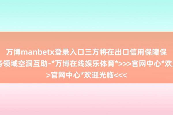 万博manbetx登录入口三方将在出口信用保障保单融资业务领域空洞互助-*万博在线娱乐体育*>>>官网中心*欢迎光临<<<