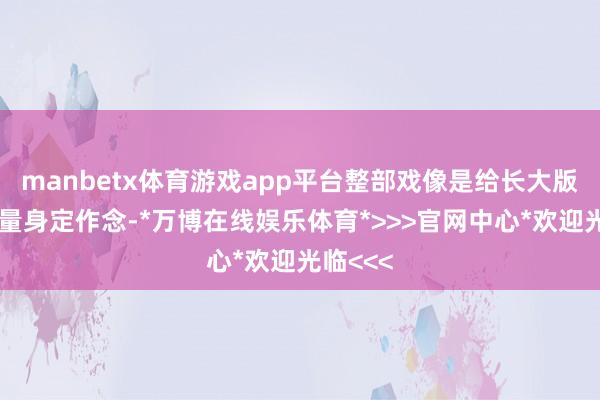 manbetx体育游戏app平台整部戏像是给长大版张子枫量身定作念-*万博在线娱乐体育*>>>官网中心*欢迎光临<<<