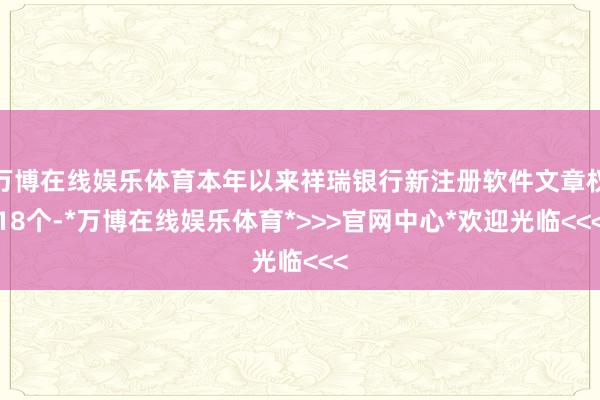 万博在线娱乐体育本年以来祥瑞银行新注册软件文章权18个-*万博在线娱乐体育*>>>官网中心*欢迎光临<<<