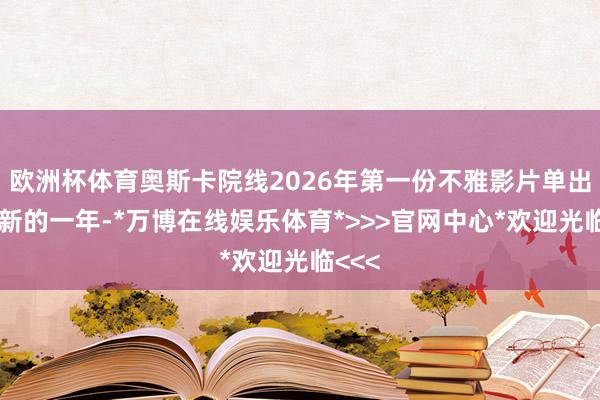 欧洲杯体育奥斯卡院线2026年第一份不雅影片单出炉!新的一年-*万博在线娱乐体育*>>>官网中心*欢迎光临<<<