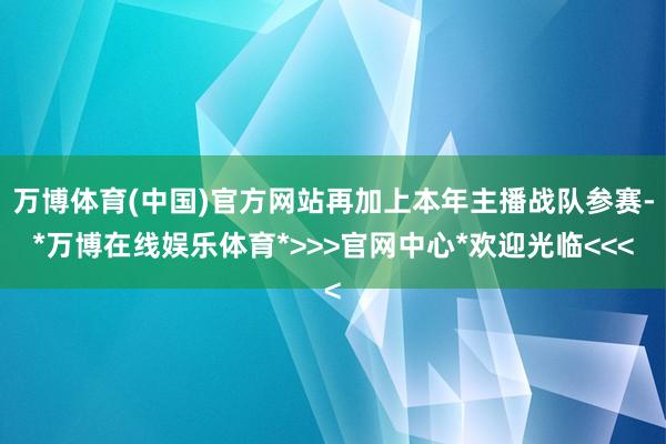 万博体育(中国)官方网站再加上本年主播战队参赛-*万博在线娱乐体育*>>>官网中心*欢迎光临<<<