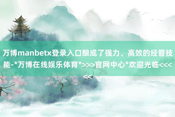 万博manbetx登录入口酿成了强力、高效的经管技能-*万博在线娱乐体育*>>>官网中心*欢迎光临<<<